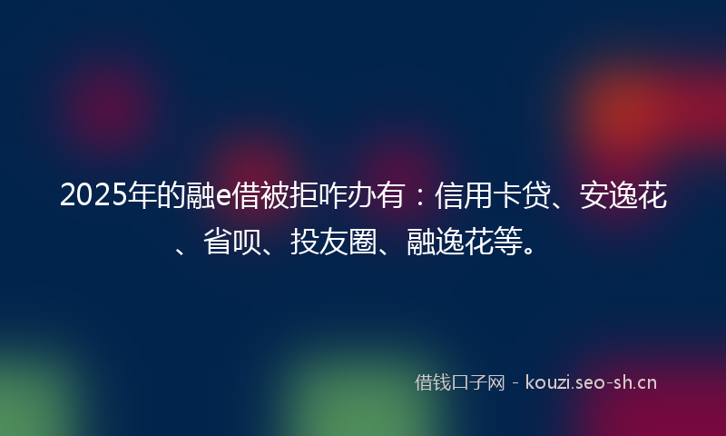 2025年的融e借被拒咋办有：信用卡贷、安逸花、省呗、投友圈、融逸花等。