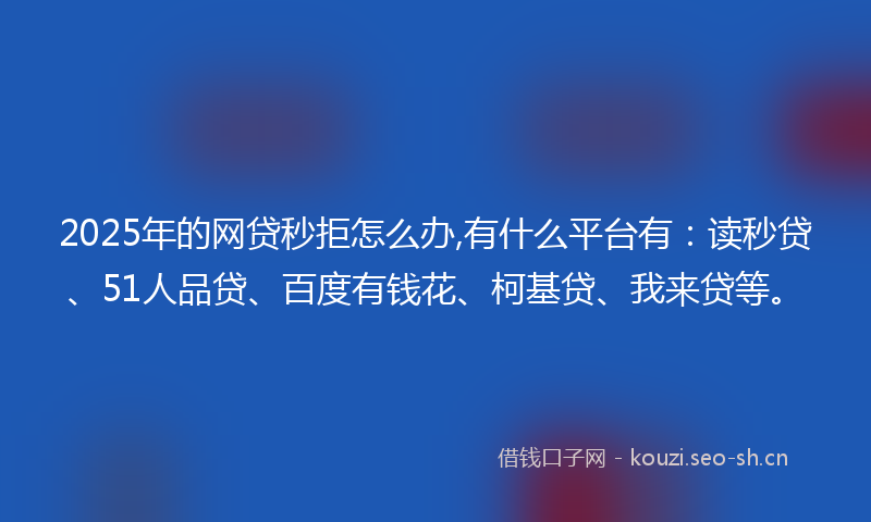 2025年的网贷秒拒怎么办,有什么平台有：读秒贷、51人品贷、百度有钱花、柯基贷、我来贷等。