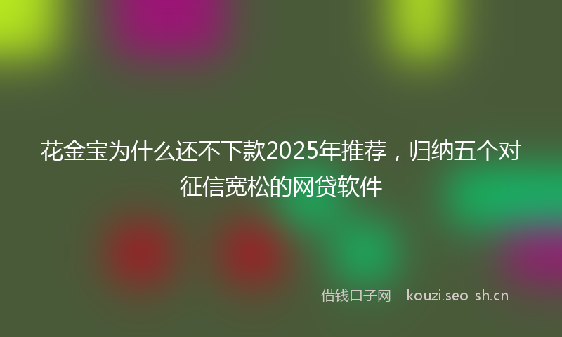 花金宝为什么还不下款2025年推荐，归纳五个对征信宽松的网贷软件