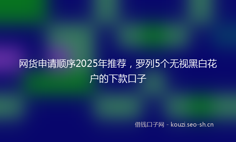 网货申请顺序2025年推荐，罗列5个无视黑白花户的下款口子