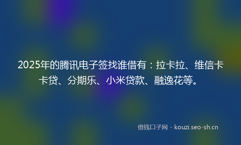 2025年的腾讯电子签找谁借有：拉卡拉、维信卡卡贷、分期乐、小米贷款、融逸花等。