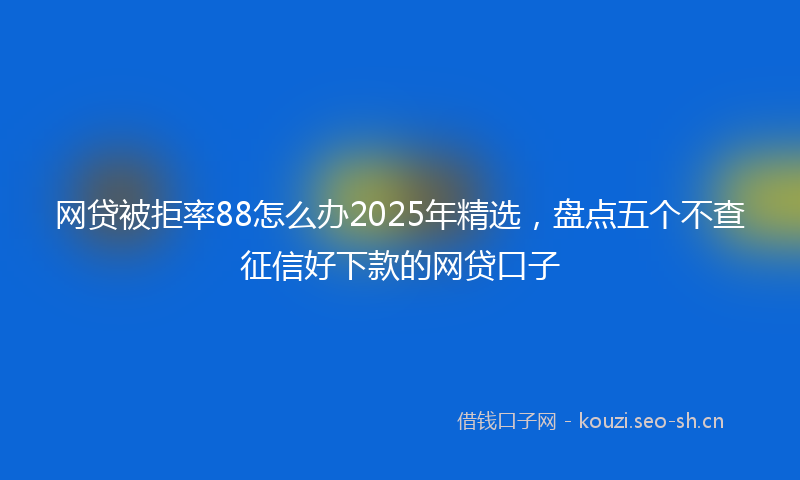 网贷被拒率88怎么办2025年精选，盘点五个不查征信好下款的网贷口子