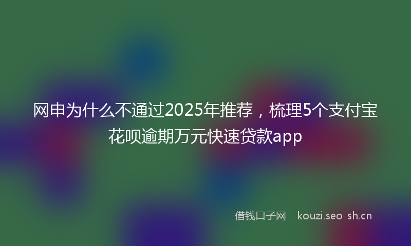 网申为什么不通过2025年推荐，梳理5个支付宝花呗逾期万元快速贷款app