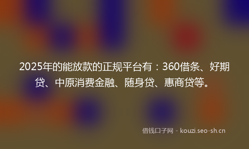 2025年的能放款的正规平台有：360借条、好期贷、中原消费金融、随身贷、惠商贷等。
