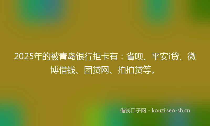 2025年的被青岛银行拒卡有：省呗、平安i贷、微博借钱、团贷网、拍拍贷等。