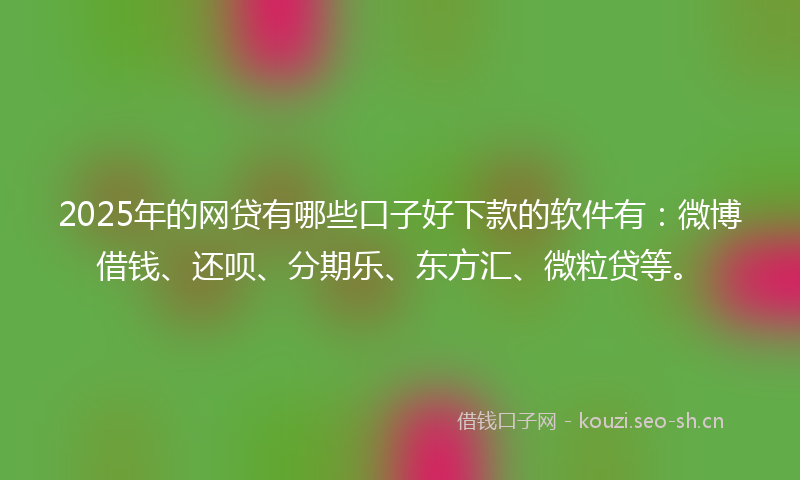 2025年的网贷有哪些口子好下款的软件有：微博借钱、还呗、分期乐、东方汇、微粒贷等。