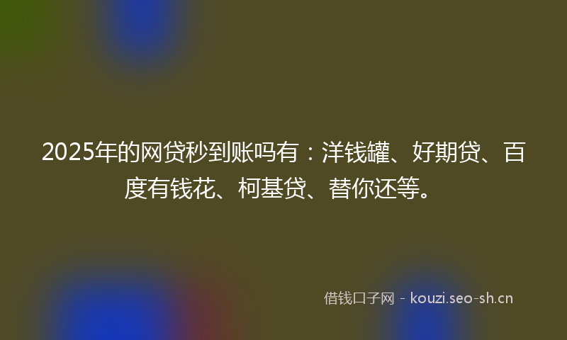 2025年的网贷秒到账吗有：洋钱罐、好期贷、百度有钱花、柯基贷、替你还等。