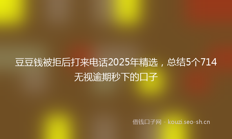 豆豆钱被拒后打来电话2025年精选，总结5个714无视逾期秒下的口子