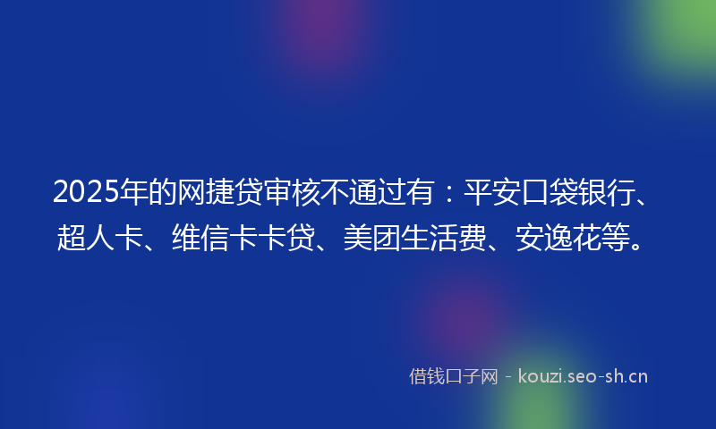 2025年的网捷贷审核不通过有：平安口袋银行、超人卡、维信卡卡贷、美团生活费、安逸花等。