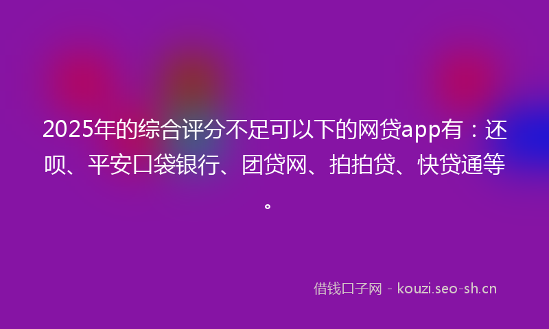 2025年的综合评分不足可以下的网贷app有：还呗、平安口袋银行、团贷网、拍拍贷、快贷通等。