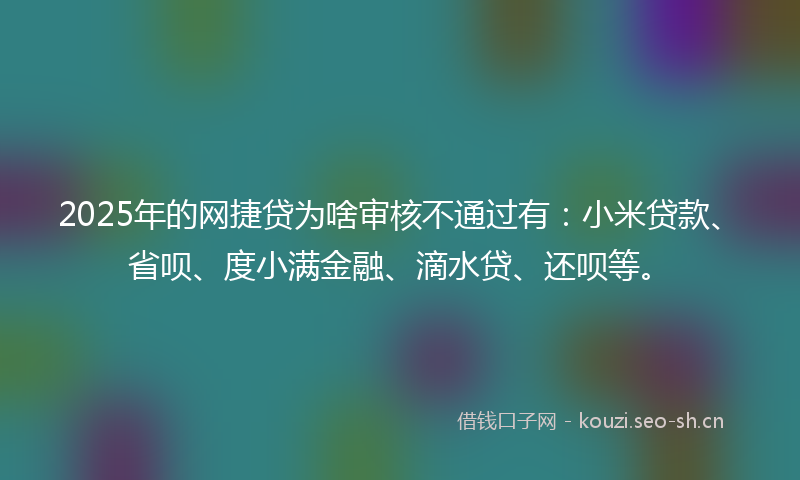 2025年的网捷贷为啥审核不通过有：小米贷款、省呗、度小满金融、滴水贷、还呗等。