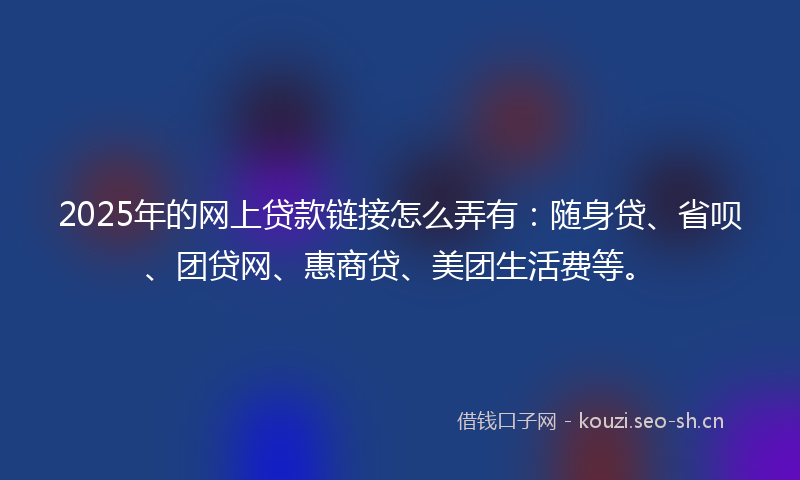 2025年的网上贷款链接怎么弄有：随身贷、省呗、团贷网、惠商贷、美团生活费等。