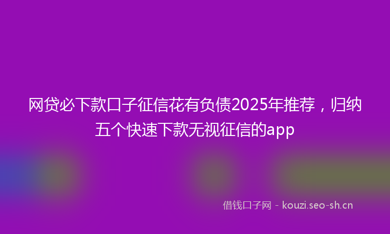 网贷必下款口子征信花有负债2025年推荐，归纳五个快速下款无视征信的app