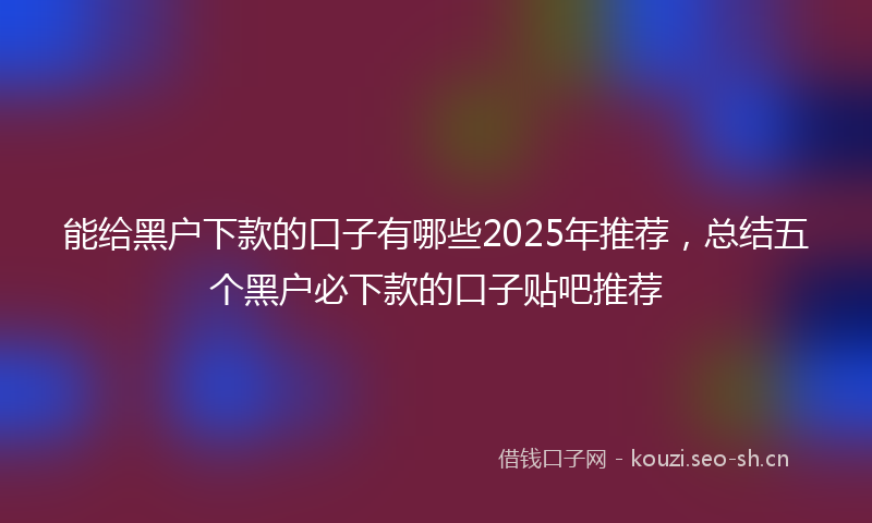 能给黑户下款的口子有哪些2025年推荐，总结五个黑户必下款的口子贴吧推荐