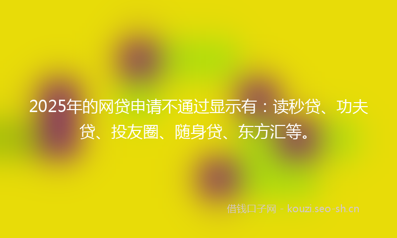 2025年的网贷申请不通过显示有：读秒贷、功夫贷、投友圈、随身贷、东方汇等。