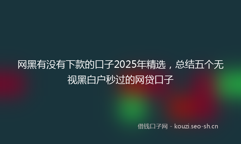 网黑有没有下款的口子2025年精选，总结五个无视黑白户秒过的网贷口子