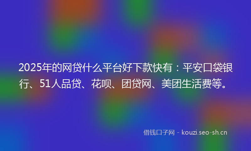 2025年的网贷什么平台好下款快有：平安口袋银行、51人品贷、花呗、团贷网、美团生活费等。