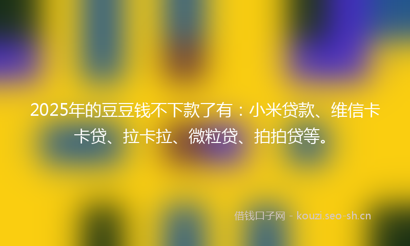 2025年的豆豆钱不下款了有：小米贷款、维信卡卡贷、拉卡拉、微粒贷、拍拍贷等。