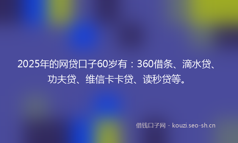 2025年的网贷口子60岁有：360借条、滴水贷、功夫贷、维信卡卡贷、读秒贷等。
