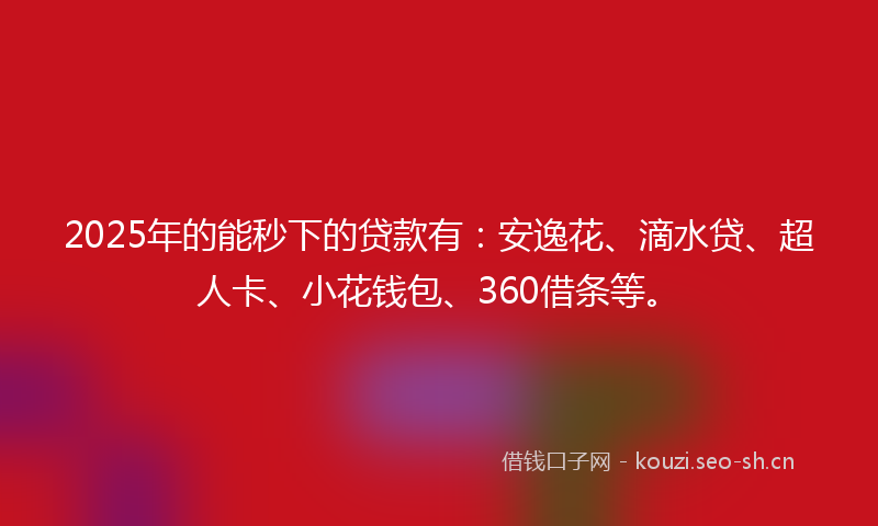 2025年的能秒下的贷款有：安逸花、滴水贷、超人卡、小花钱包、360借条等。