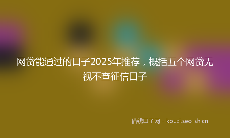 网贷能通过的口子2025年推荐，概括五个网贷无视不查征信口子