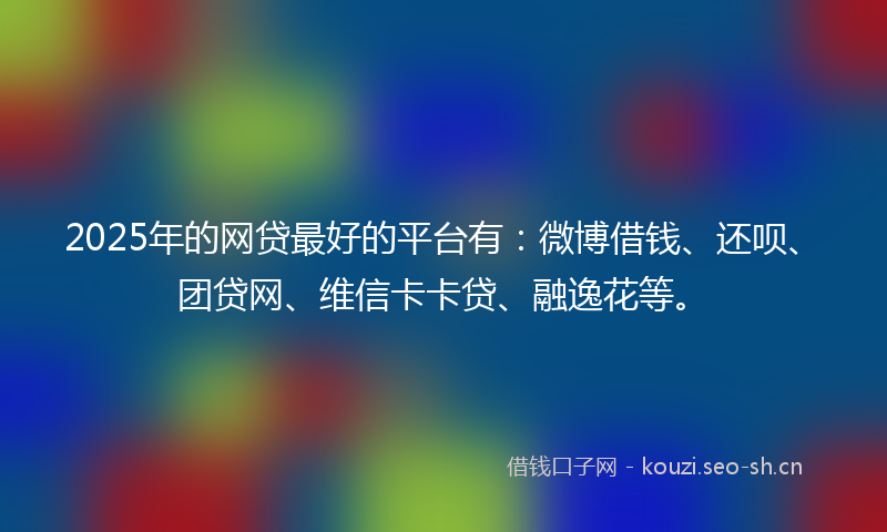2025年的网贷最好的平台有：微博借钱、还呗、团贷网、维信卡卡贷、融逸花等。
