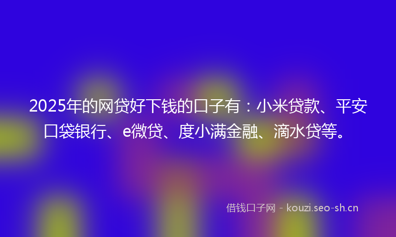2025年的网贷好下钱的口子有：小米贷款、平安口袋银行、e微贷、度小满金融、滴水贷等。
