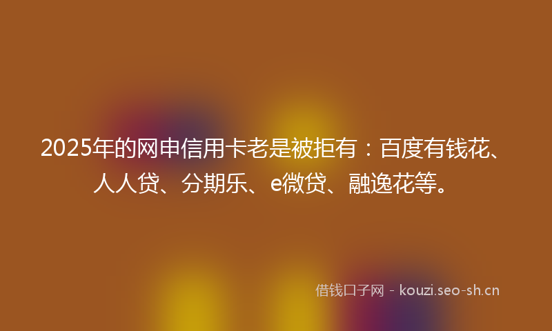 2025年的网申信用卡老是被拒有：百度有钱花、人人贷、分期乐、e微贷、融逸花等。