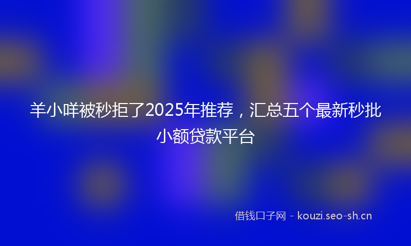 羊小咩被秒拒了2025年推荐,汇总五个最新秒批小额贷款平台