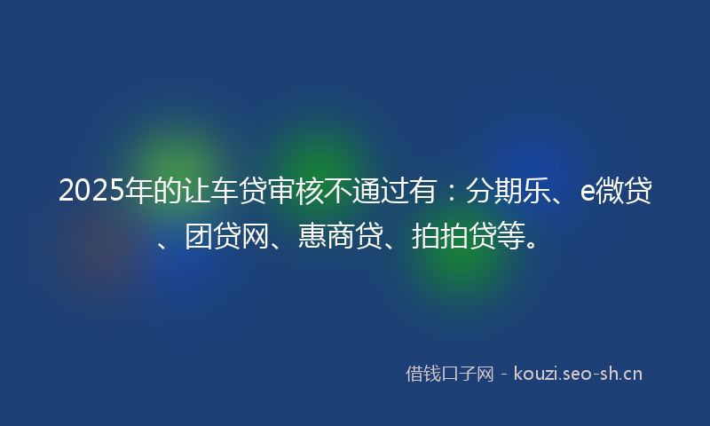 2025年的让车贷审核不通过有：分期乐、e微贷、团贷网、惠商贷、拍拍贷等。