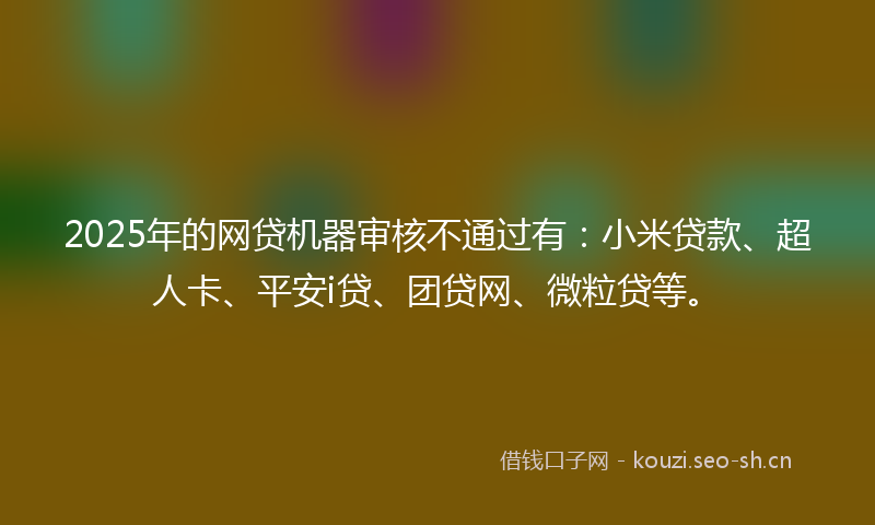 2025年的网贷机器审核不通过有：小米贷款、超人卡、平安i贷、团贷网、微粒贷等。