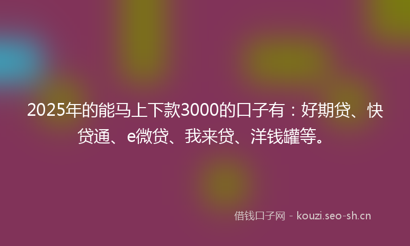 2025年的能马上下款3000的口子有：好期贷、快贷通、e微贷、我来贷、洋钱罐等。