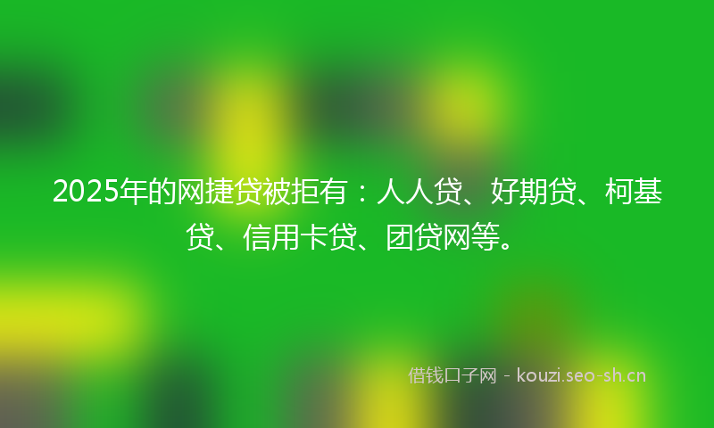 2025年的网捷贷被拒有：人人贷、好期贷、柯基贷、信用卡贷、团贷网等。