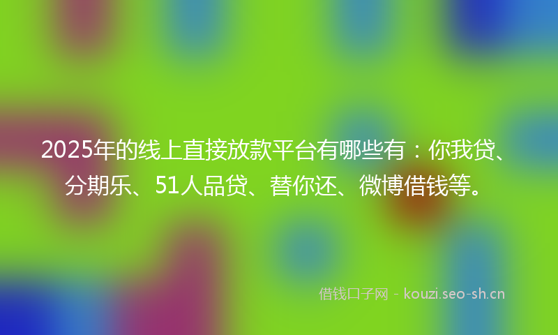 2025年的线上直接放款平台有哪些有：你我贷、分期乐、51人品贷、替你还、微博借钱等。