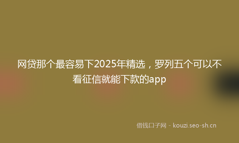 网贷那个最容易下2025年精选，罗列五个可以不看征信就能下款的app
