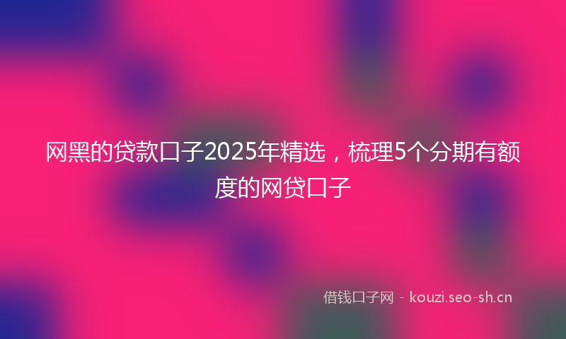 网黑的贷款口子2025年精选，梳理5个分期有额度的网贷口子
