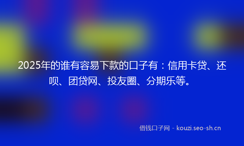 2025年的谁有容易下款的口子有：信用卡贷、还呗、团贷网、投友圈、分期乐等。