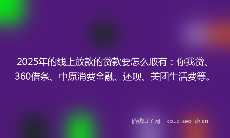 2025年的线上放款的贷款要怎么取有：你我贷、360借条、中原消费金融、还呗、美团生活费等。