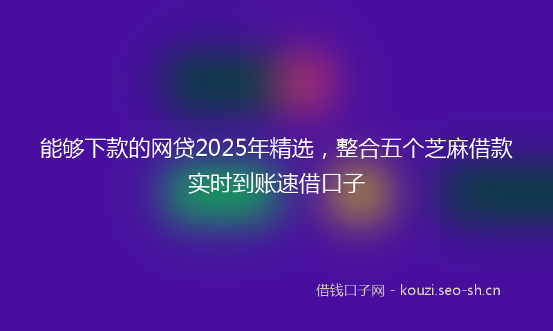 能够下款的网贷2025年精选，整合五个芝麻借款实时到账速借口子