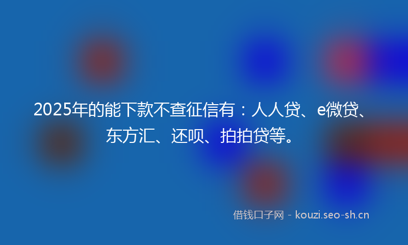 2025年的能下款不查征信有：人人贷、e微贷、东方汇、还呗、拍拍贷等。