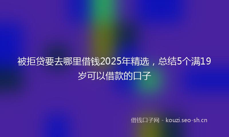 被拒贷要去哪里借钱2025年精选，总结5个满19岁可以借款的口子