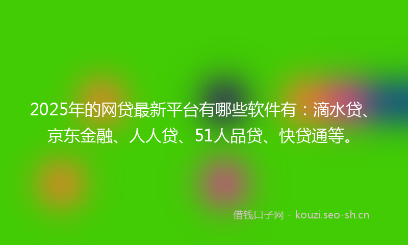 2025年的网贷最新平台有哪些软件有：滴水贷、京东金融、人人贷、51人品贷、快贷通等。