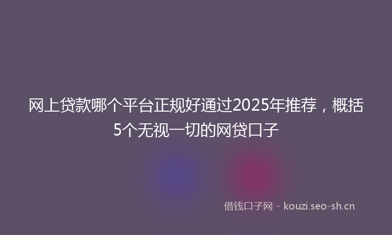网上贷款哪个平台正规好通过2025年推荐，概括5个无视一切的网贷口子