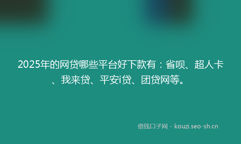 2025年的网贷哪些平台好下款有：省呗、超人卡、我来贷、平安i贷、团贷网等。