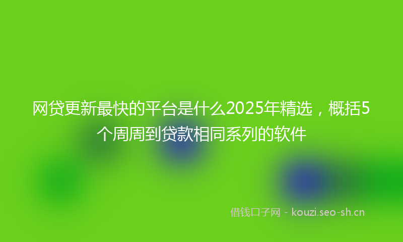 网贷更新最快的平台是什么2025年精选，概括5个周周到贷款相同系列的软件