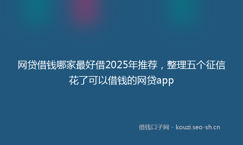 网贷借钱哪家最好借2025年推荐，整理五个征信花了可以借钱的网贷app