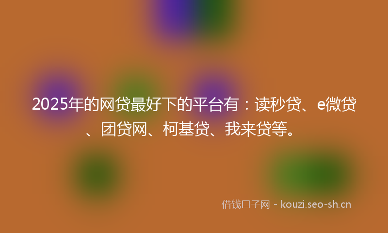 2025年的网贷最好下的平台有：读秒贷、e微贷、团贷网、柯基贷、我来贷等。
