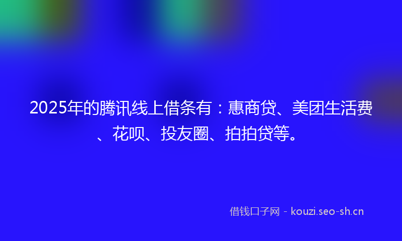 2025年的腾讯线上借条有：惠商贷、美团生活费、花呗、投友圈、拍拍贷等。