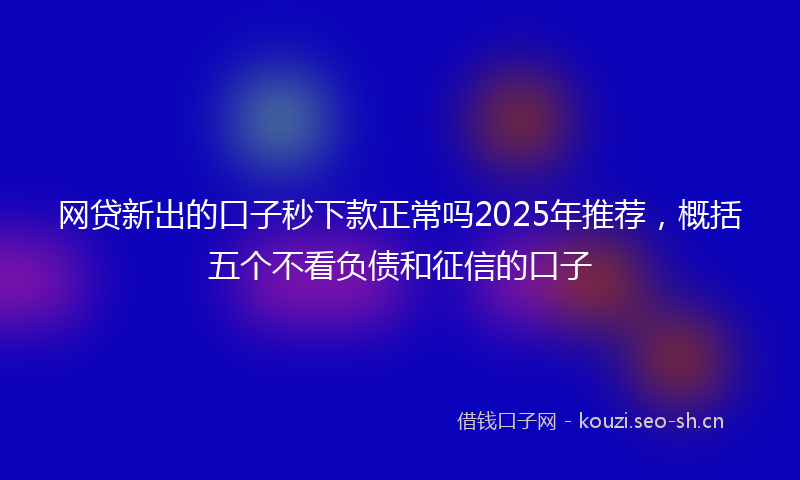 网贷新出的口子秒下款正常吗2025年推荐,概括五个不看负债和征信的口子
