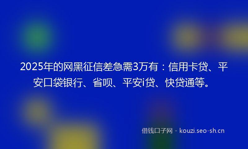 2025年的网黑征信差急需3万有：信用卡贷、平安口袋银行、省呗、平安i贷、快贷通等。